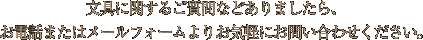 ����Ɋւ��邲����Ȃǂ���܂�����A
���d�b�܂��̓��[���t�H�[����肨�C�y�ɂ��₢���킹���������B